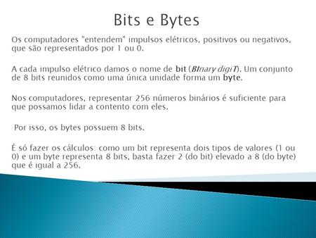 Bits e Bytes Os computadores entendem impulsos elétricos, positivos ou negativos, que são representados por 1 ou 0. A cada impulso elétrico damos o.