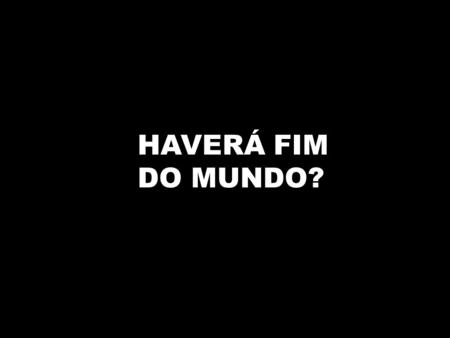 HAVERÁ FIM DO MUNDO?.