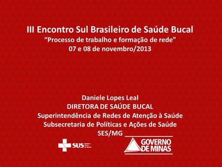 III Encontro Sul Brasileiro de Saúde Bucal “Processo de trabalho e formação de rede” 07 e 08 de novembro/2013 Daniele Lopes Leal DIRETORA DE SAÚDE BUCAL.