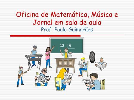 Oficina de Matemática, Música e Jornal em sala de aula Prof. Paulo Guimarães 12 6.