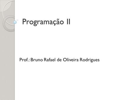 Programação II Prof.: Bruno Rafael de Oliveira Rodrigues.