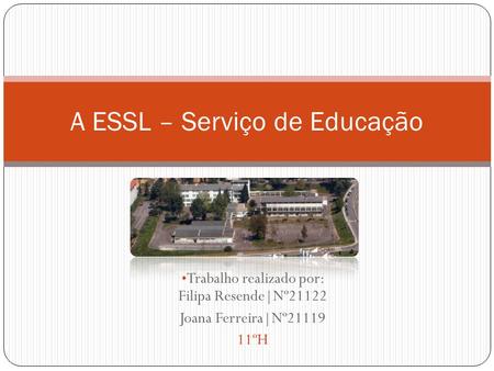 Trabalho realizado por: Filipa Resende|Nº21122 Joana Ferreira|Nº21119 11ºH A ESSL – Serviço de Educação.