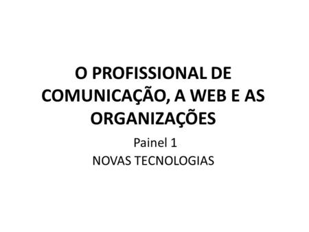 O PROFISSIONAL DE COMUNICAÇÃO, A WEB E AS ORGANIZAÇÕES Painel 1 NOVAS TECNOLOGIAS.
