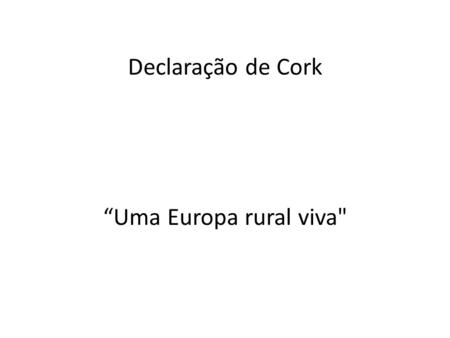 Declaração de Cork Uma Europa rural viva. Conferência Europeia sobre o desenvolvimento rural Reunida em Cork, Irlanda 7 a 9 de Novembro de 1996.