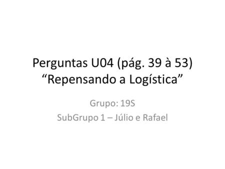 Perguntas U04 (pág. 39 à 53) Repensando a Logística Grupo: 19S SubGrupo 1 – Júlio e Rafael.