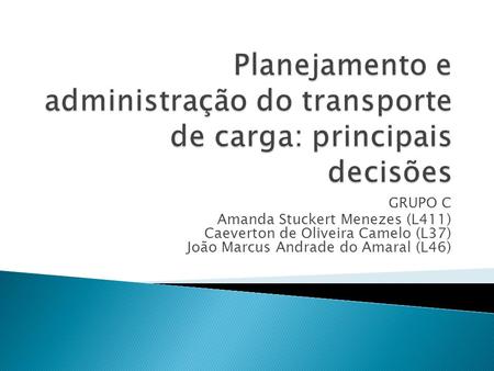 Planejamento e administração do transporte de carga: principais decisões GRUPO C Amanda Stuckert Menezes (L411) Caeverton de Oliveira Camelo (L37) João.