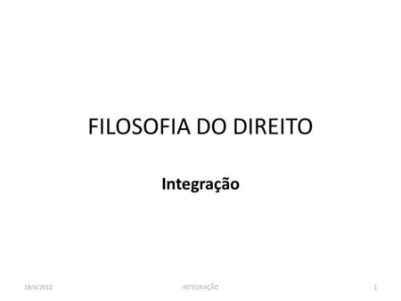 FILOSOFIA DO DIREITO Integração 18/4/2012 INTEGRAÇÃO.