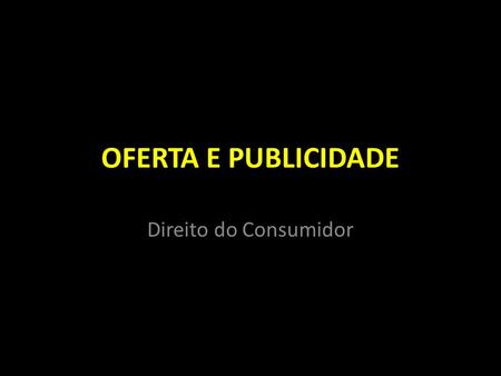 OFERTA E PUBLICIDADE Direito do Consumidor.