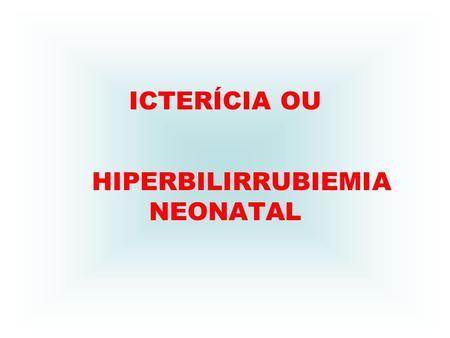 ICTERÍCIA OU HIPERBILIRRUBIEMIA NEONATAL
