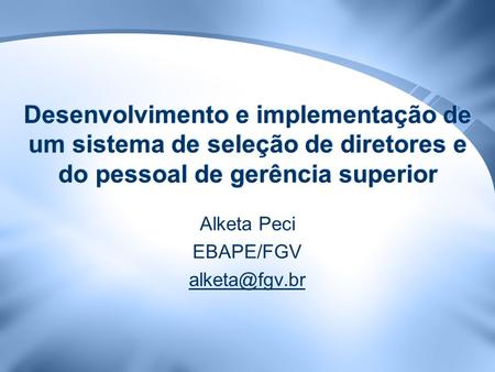 Alketa Peci EBAPE/FGV alketa@fgv.br Desenvolvimento e implementação de um sistema de seleção de diretores e do pessoal de gerência superior Alketa Peci.