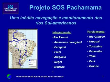 Pachamama está doente e cabe a nós a sua cura 1 Projeto SOS Pachamama Uma inédita navegação e monitoramento dos rios Sul-americanos Integralmente: Rio.