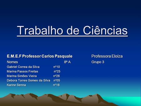 Trabalho de Ciências E.M.E.F Professor Carlos Pasquale 		Professora Eloíza Nomes	  8ª A		Grupo 3 Gabriel Correa da.