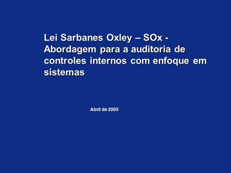 Lei Sarbanes Oxley – SOx - Abordagem para a auditoria de controles internos com enfoque em sistemas Abril de 2005.