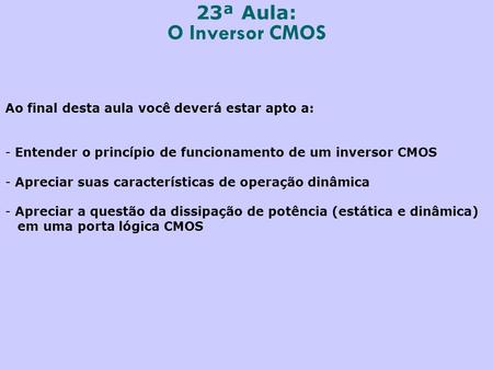 23ª Aula: O Inversor CMOS Ao final desta aula você deverá estar apto a: Entender o princípio de funcionamento de um inversor CMOS Apreciar suas características.