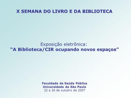 X SEMANA DO LIVRO E DA BIBLIOTECA Faculdade de Saúde Pública Universidade de São Paulo 22 a 26 de outubro de 2007 Exposição eletrônica: A Biblioteca/CIR.