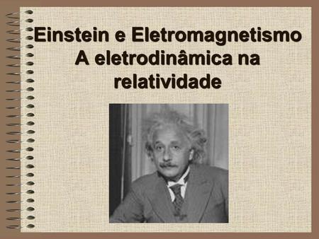Einstein e Eletromagnetismo A eletrodinâmica na relatividade