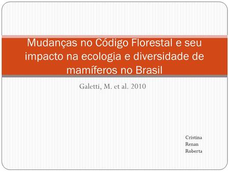 Galetti, M. et al. 2010 Mudanças no Código Florestal e seu impacto na ecologia e diversidade de mamíferos no Brasil Cristina Renan Roberta.