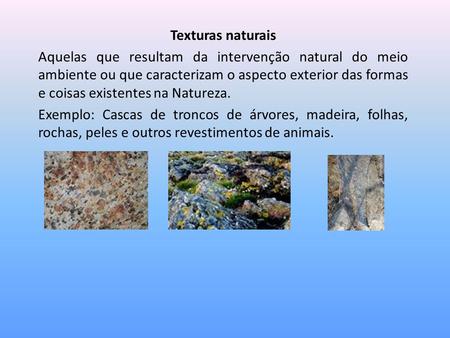 Texturas naturais Aquelas que resultam da intervenção natural do meio ambiente ou que caracterizam o aspecto exterior das formas e coisas existentes na.