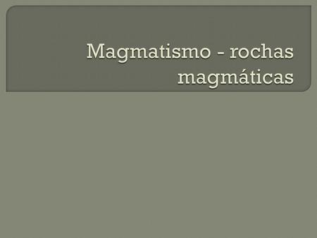 Magmatismo - rochas magmáticas