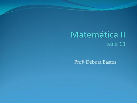 Matemática II aula 13 Profª Débora Bastos.