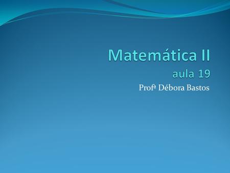 Matemática II aula 19 Profª Débora Bastos.