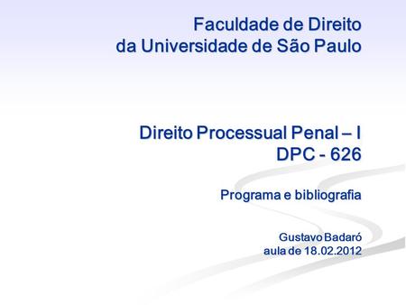 Faculdade de Direito da Universidade de São Paulo Direito Processual Penal – I DPC - 626 Programa e bibliografia Gustavo Badaró aula de 18.02.2012.