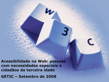 Acessibilidade na Web: pessoas com necessidades especiais e cidadãos da terceira idade GETIC – Setembro de 2008.