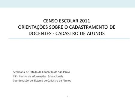 1 CENSO ESCOLAR 2011 ORIENTAÇÕES SOBRE O CADASTRAMENTO DE DOCENTES - CADASTRO DE ALUNOS Secretaria de Estado da Educação de São Paulo CIE - Centro de Informações.