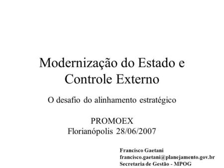 Modernização do Estado e Controle Externo O desafio do alinhamento estratégico PROMOEX Florianópolis 28/06/2007 Francisco Gaetani