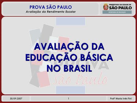 1 PROVA SÃO PAULO Avaliação do Rendimento Escolar 30/09/2007 Profª Maria Inês Fini AVALIAÇÃO DA EDUCAÇÃO BÁSICA NO BRASIL.