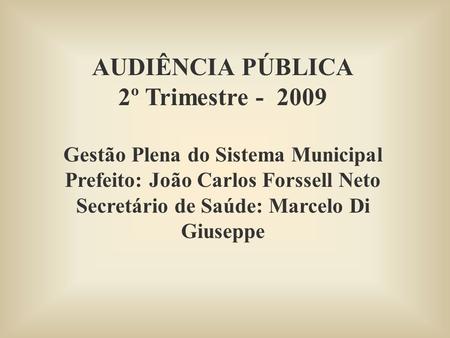 AUDIÊNCIA PÚBLICA 2º Trimestre - 2009 Gestão Plena do Sistema Municipal Prefeito: João Carlos Forssell Neto Secretário de Saúde: Marcelo Di Giuseppe.
