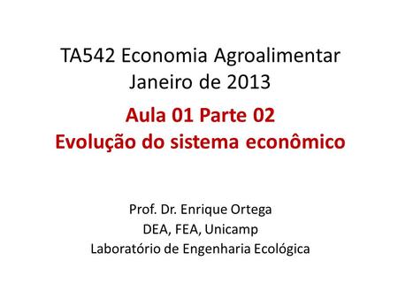 TA542 Economia Agroalimentar Janeiro de 2013 Aula 01 Parte 02 Evolução do sistema econômico Prof. Dr. Enrique Ortega DEA, FEA, Unicamp Laboratório de Engenharia.