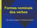 Formas nominais dos verbos “Os verbos possuem 3 formas nominais.”