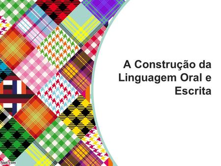 A Construção da Linguagem Oral e Escrita