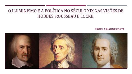 O Iluminismo e a política no século XIX nas visões de Hobbes, Rousseau e Locke. Prof.ª Ariadne COSTA.