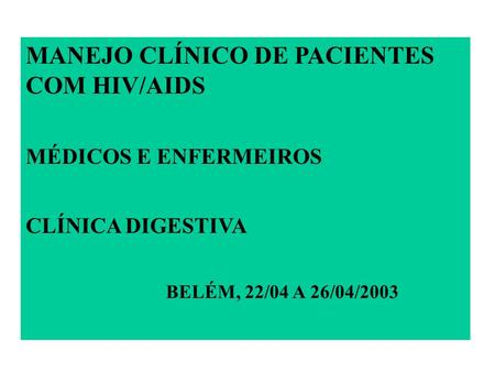 MANEJO CLÍNICO DE PACIENTES COM HIV/AIDS MÉDICOS E ENFERMEIROS CLÍNICA DIGESTIVA BELÉM, 22/04 A 26/04/2003.