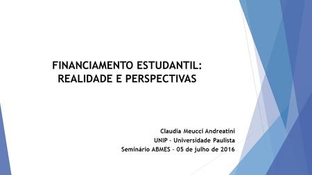 FINANCIAMENTO ESTUDANTIL: REALIDADE E PERSPECTIVAS Claudia Meucci Andreatini UNIP – Universidade Paulista Seminário ABMES – 05 de julho de 2016.