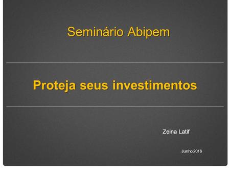 Proteja seus investimentos Zeina Latif Junho 2016 Seminário Abipem.