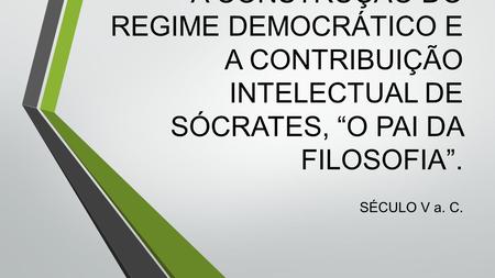 A CONSTRUÇÃO DO REGIME DEMOCRÁTICO E A CONTRIBUIÇÃO INTELECTUAL DE SÓCRATES, “O PAI DA FILOSOFIA”. SÉCULO V a. C.