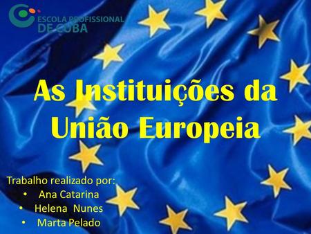 As Instituições da União Europeia Trabalho realizado por: Ana Catarina Helena Nunes Marta Pelado.