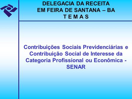 DELEGACIA DA RECEITA EM FEIRA DE SANTANA – BA T E M A S Contribuições Sociais Previdenciárias e Contribuição Social de Interesse da Categoria Profissional.