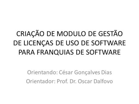 CRIAÇÃO DE MODULO DE GESTÃO DE LICENÇAS DE USO DE SOFTWARE PARA FRANQUIAS DE SOFTWARE Orientando: César Gonçalves Dias Orientador: Prof. Dr. Oscar Dalfovo.