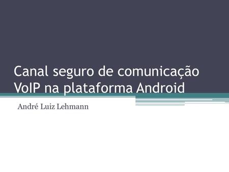 Canal seguro de comunicação VoIP na plataforma Android André Luiz Lehmann.