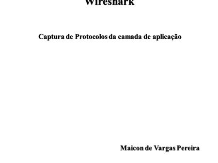 Wireshark Captura de Protocolos da camada de aplicação Captura de Protocolos da camada de aplicação Maicon de Vargas Pereira Maicon de Vargas Pereira.