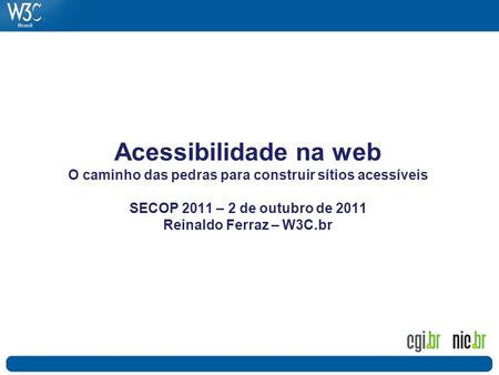 Acessibilidade na web O caminho das pedras para construir sítios acessíveis SECOP 2011 – 2 de outubro de 2011 Reinaldo Ferraz – W3C.br.
