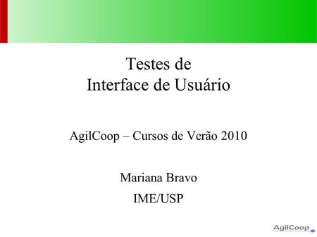 Testes de Interface de Usuário AgilCoop – Cursos de Verão 2010 Mariana Bravo IME/USP.