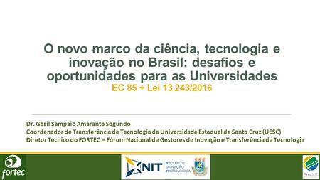 O novo marco da ciência, tecnologia e inovação no Brasil: desafios e oportunidades para as Universidades EC 85 + Lei 13.243/2016 Dr. Gesil Sampaio Amarante.