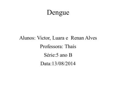 Dengue Alunos: Victor, Luara e Renan Alves Professora: Thaís Série:5 ano B Data:13/08/2014.