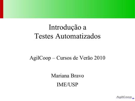 Introdução a Testes Automatizados AgilCoop – Cursos de Verão 2010 Mariana Bravo IME/USP.