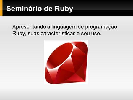 Seminário de Ruby Apresentando a linguagem de programação Ruby, suas características e seu uso.